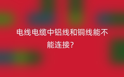 电线电缆中铝线和铜线能不能连接？(图1)
