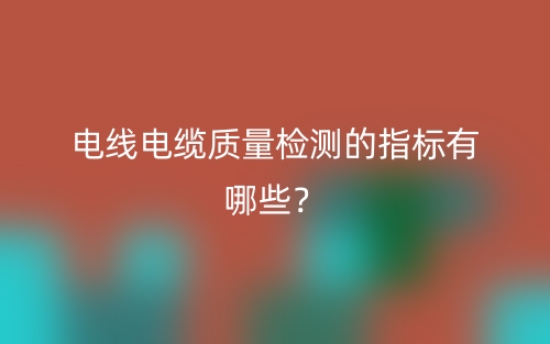 电线电缆质量检测的指标有哪些？(图1)