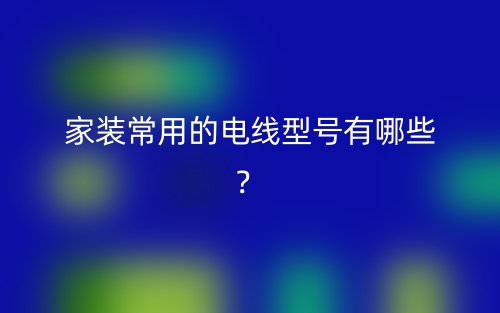 家装常用的电线型号有哪些？(图1)