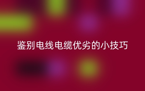 鉴别电线电缆优劣的小技巧(图1)