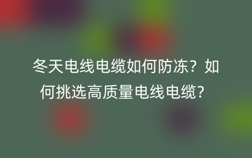 冬天电线电缆如何防冻？如何挑选高质量电线电缆？(图1)
