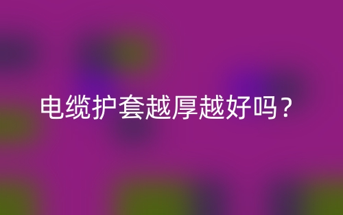 电缆护套越厚越好吗？(图1)