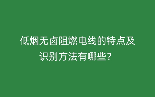 低烟无卤阻燃电线的特点及识别方法有哪些？(图1)