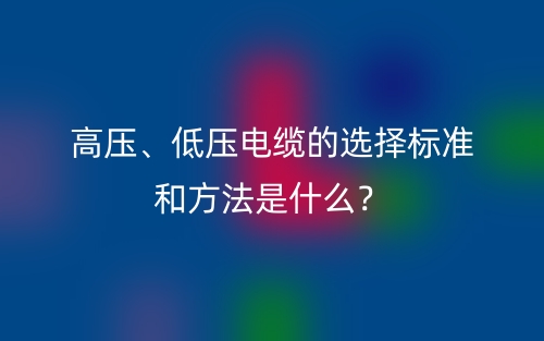 高压、低压电缆的选择标准和方法是什么？(图1)
