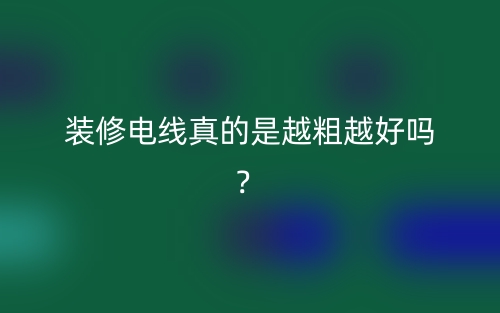 装修电线真的是越粗越好吗？(图1)