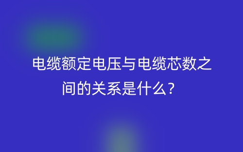 电缆额定电压与电缆芯数之间的关系是什么？(图1)