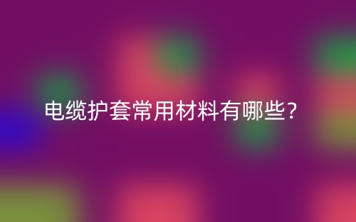 电缆护套常用材料有哪些？(图1)