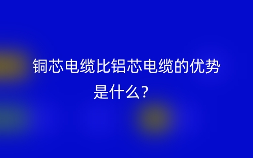 铜芯电缆比铝芯电缆的优势是什么？(图1)