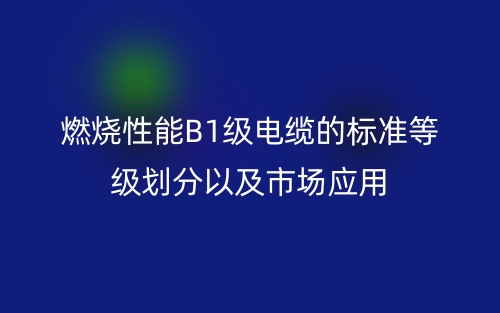 燃烧性能B1级电缆的标准等级划分以及市场应用(图1)