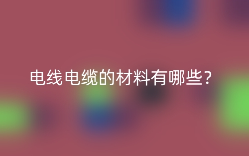 电线电缆的材料有哪些？(图1)