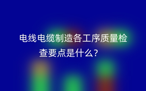 电线电缆制造各工序质量检查要点是什么？(图1)
