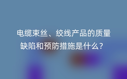 电缆束丝、绞线产品的质量缺陷和预防措施是什么？(图1)