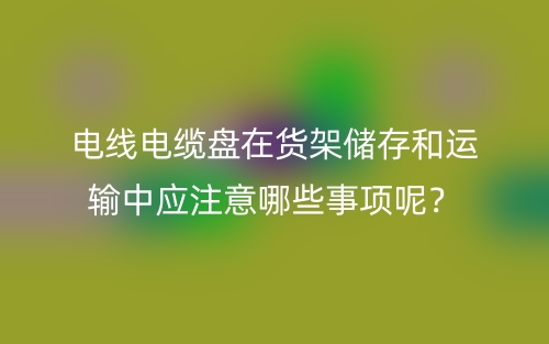电线电缆盘在货架储存和运输中应注意哪些事项呢？(图1)
