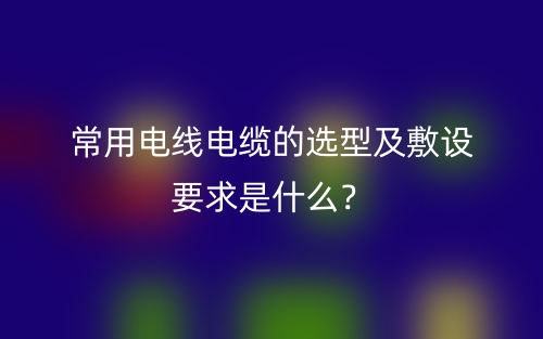 常用电线电缆的选型及敷设要求是什么？(图1)