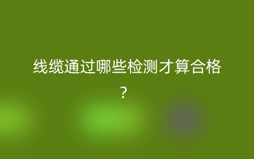 线缆通过哪些检测才算合格？(图1)
