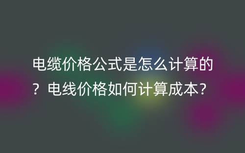 电缆价格公式是怎么计算的？电线价格如何计算成本？(图1)