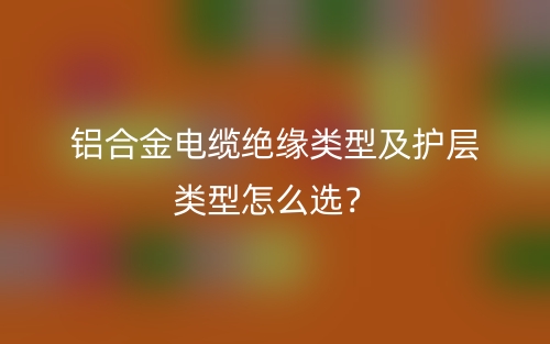 铝合金电缆绝缘类型及护层类型怎么选？(图1)