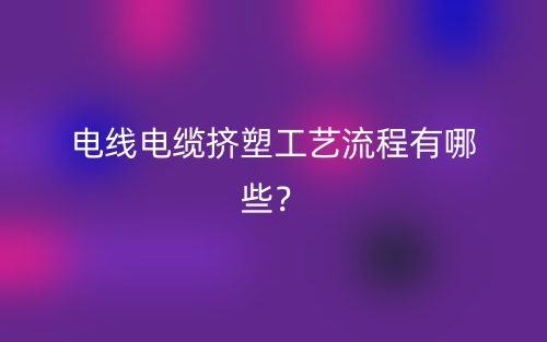 电线电缆挤塑工艺流程有哪些？(图1)