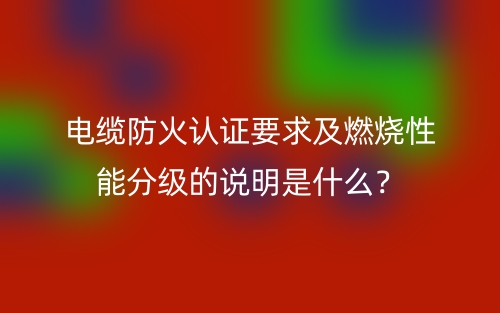 电缆防火认证要求及燃烧性能分级的说明是什么？(图1)