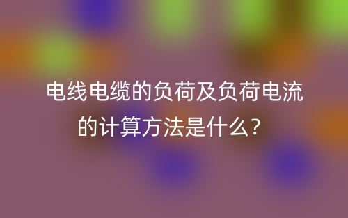 电线电缆的负荷及负荷电流的计算方法是什么？(图1)