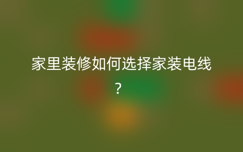 家里装修如何选择家装电线？(图1)