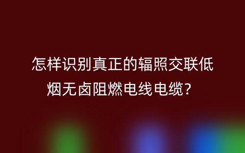 怎样识别真正的辐照交联低烟无卤阻燃电线电缆？(图1)
