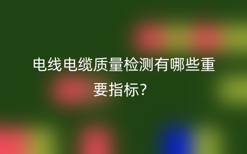 电线电缆质量检测有哪些重要指标？(图1)