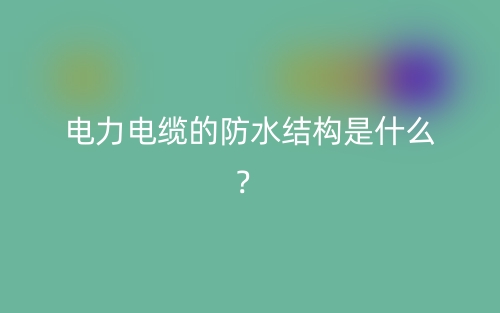 电力电缆的防水结构是什么？(图1)