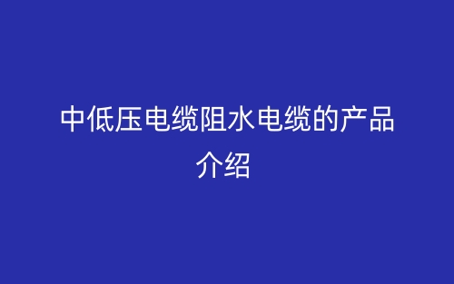 中低压电缆阻水电缆的产品介绍(图1)