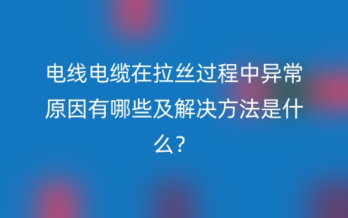 电线电缆在拉丝过程中异常原因有哪些及解决方法是什么？(图1)