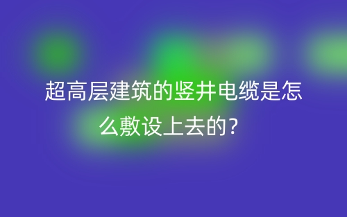 超高层建筑的竖井电缆是怎么敷设上去的？(图1)