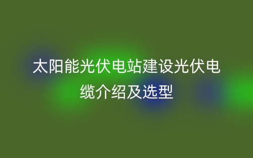 太阳能光伏电站建设光伏电缆介绍及选型(图1)