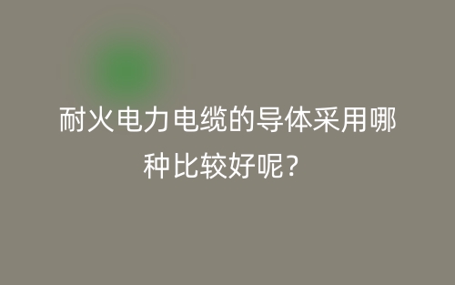 耐火电力电缆的导体采用哪种比较好呢？(图1)