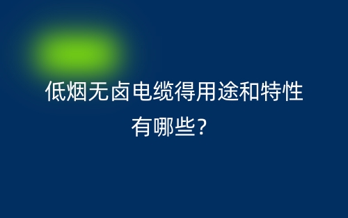 低烟无卤电缆得用途和特性有哪些？(图1)