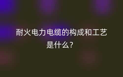 耐火电力电缆的构成和工艺是什么？(图1)