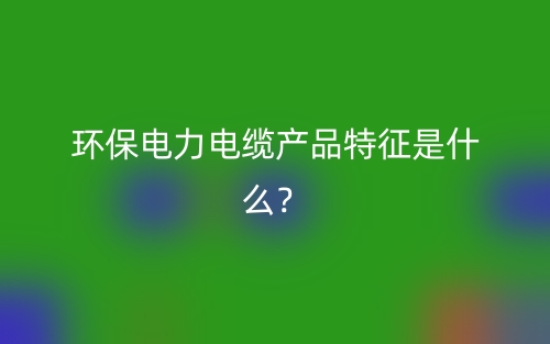 环保电力电缆产品特征是什么？(图1)