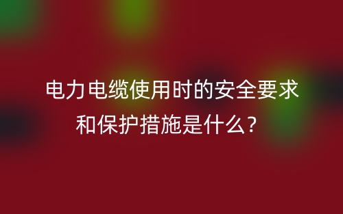 电力电缆使用时的安全要求和保护措施是什么？(图1)