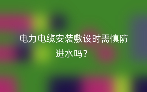 电力电缆安装敷设时需慎防进水吗？(图1)