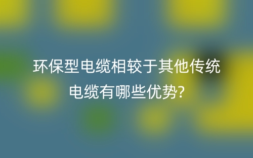 环保型电缆相较于其他传统电缆有哪些优势?(图1)