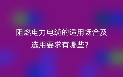 阻燃电力电缆的适用场合及选用要求有哪些？(图1)