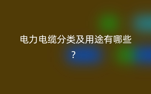 电力电缆分类及用途有哪些？(图1)
