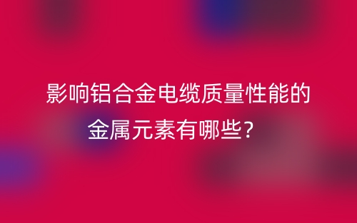 影响铝合金电缆质量性能的金属元素有哪些？(图1)