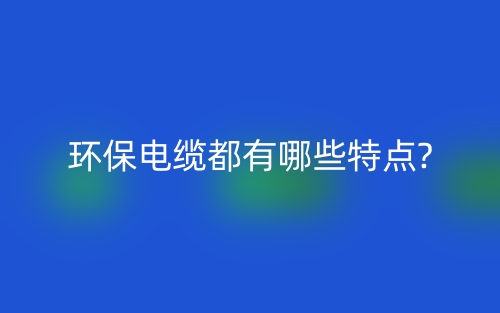 环保电缆都有哪些特点?(图1)