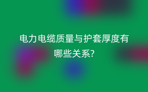电力电缆质量与护套厚度有哪些关系?(图1)