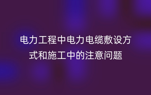 电力工程中电力电缆敷设方式和施工中的注意问题(图1)