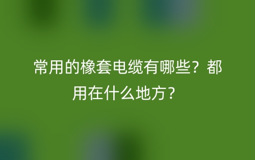 常用的橡套电缆有哪些？都用在什么地方？(图1)