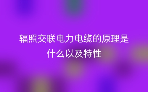 辐照交联电力电缆的原理是什么以及特性(图1)