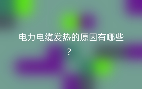 电力电缆发热的原因有哪些？(图1)