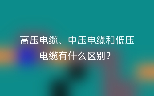 高压电缆、中压电缆和低压电缆有什么区别？(图1)