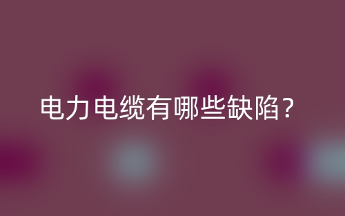 电力电缆有哪些缺陷？(图1)